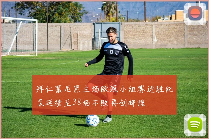 拜仁慕尼黑主场欧冠小组赛连胜纪录延续至38场不败再创辉煌