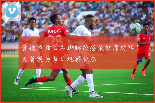 爱德华兹因右脚脚趾感染缺席对阵火箭现为每日观察状态