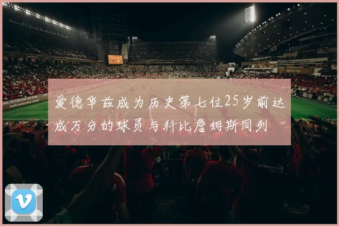 爱德华兹成为历史第七位25岁前达成万分的球员与科比詹姆斯同列