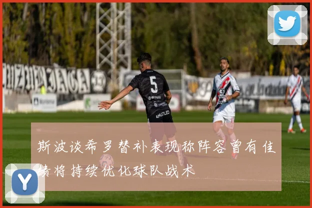 斯波谈希罗替补表现称阵容曾有佳绩将持续优化球队战术