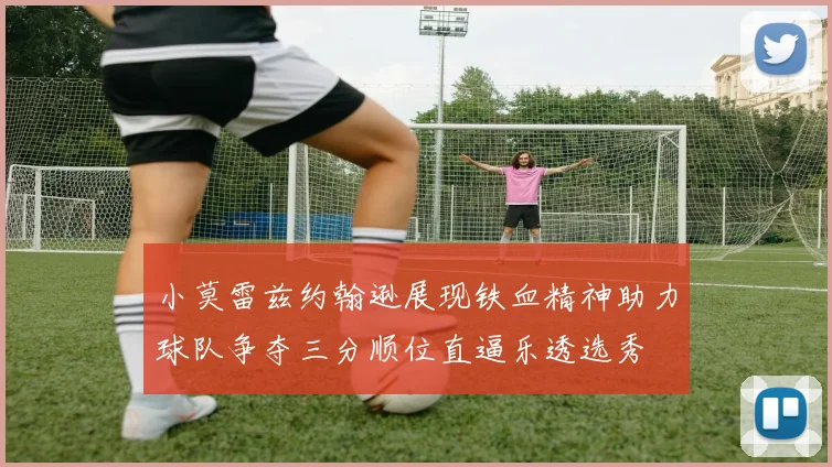 小莫雷兹约翰逊展现铁血精神助力球队争夺三分顺位直逼乐透选秀
