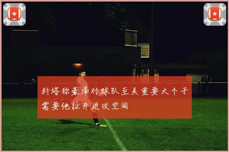 科塔称豪泽对球队至关重要大个子需要他拉开进攻空间