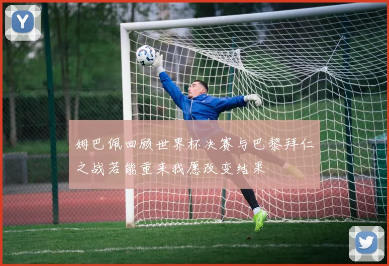姆巴佩回顾世界杯决赛与巴黎拜仁之战若能重来我愿改变结果