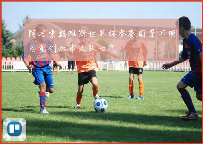 阿方索戴维斯世界杯参赛前景不明或重创加拿大队士气