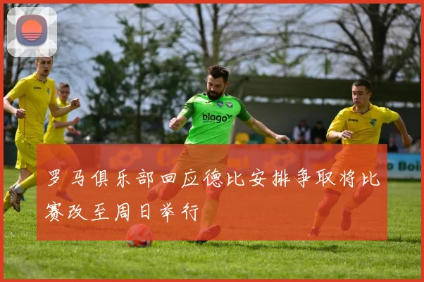 罗马俱乐部回应德比安排争取将比赛改至周日举行