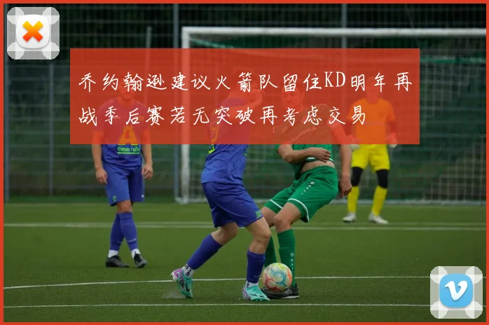 乔约翰逊建议火箭队留住KD明年再战季后赛若无突破再考虑交易