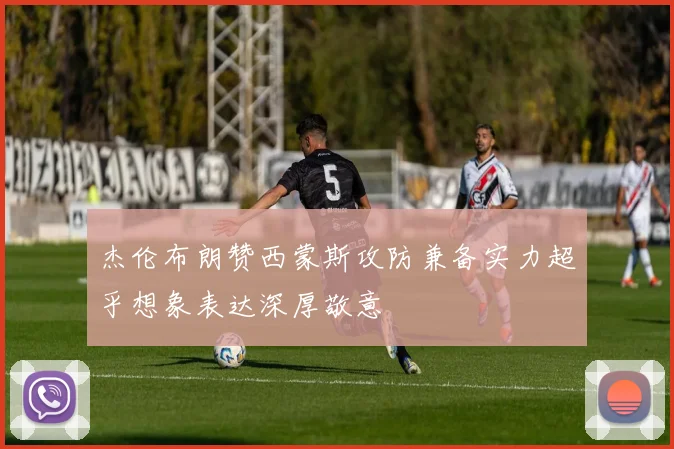 杰伦布朗赞西蒙斯攻防兼备实力超乎想象表达深厚敬意