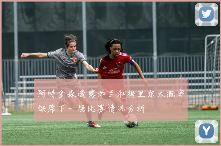 阿特金森透露加兰和梅里尔大概率缺席下一场比赛情况分析