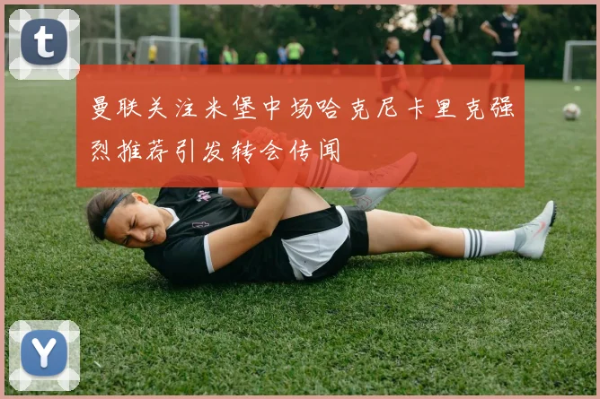 曼联关注米堡中场哈克尼卡里克强烈推荐引发转会传闻