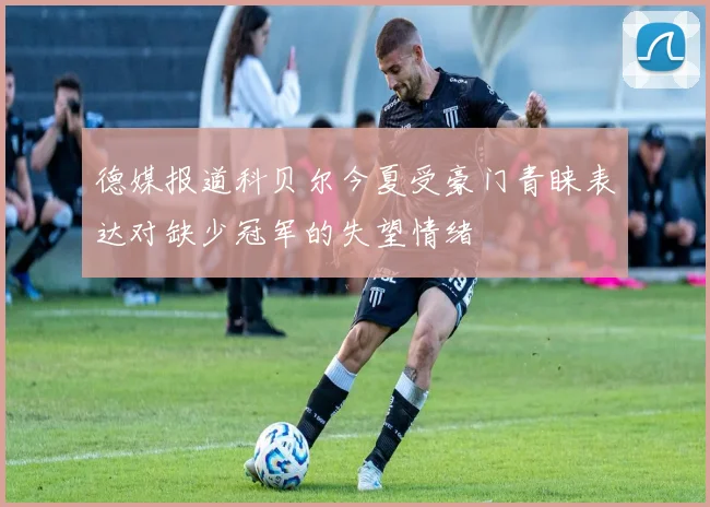 德媒报道科贝尔今夏受豪门青睐表达对缺少冠军的失望情绪