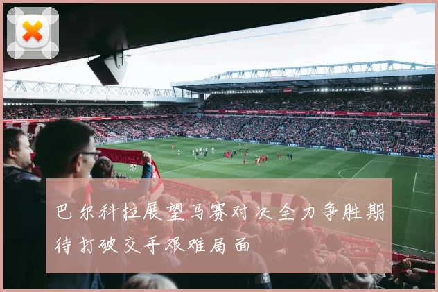 巴尔科拉展望马赛对决全力争胜期待打破交手艰难局面