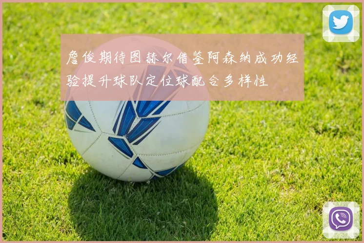 詹俊期待图赫尔借鉴阿森纳成功经验提升球队定位球配合多样性