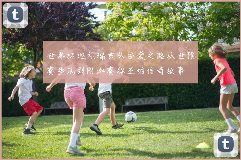 世界杯巡礼瑞典队逆袭之路从世预赛垫底到附加赛称王的传奇故事
