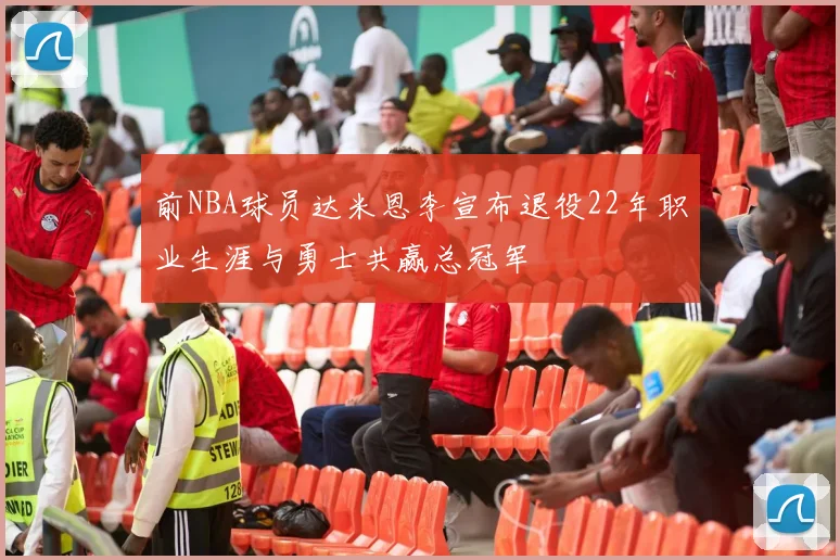 前NBA球员达米恩李宣布退役22年职业生涯与勇士共赢总冠军