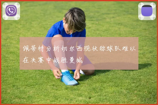 佩蒂特分析切尔西现状称球队难以在决赛中战胜曼城