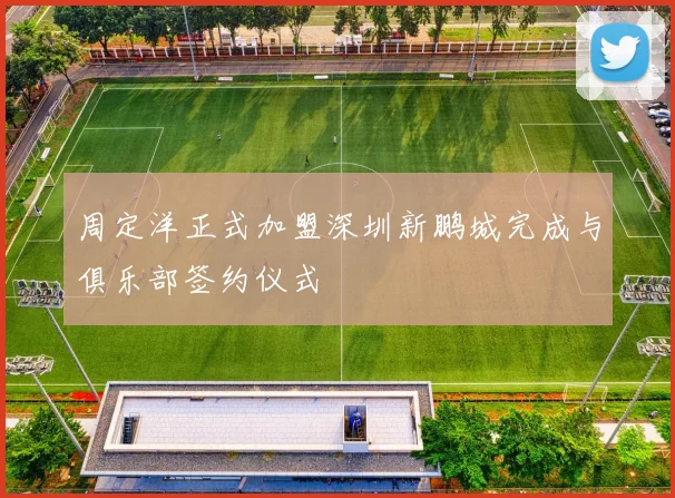 周定洋正式加盟深圳新鹏城完成与俱乐部签约仪式