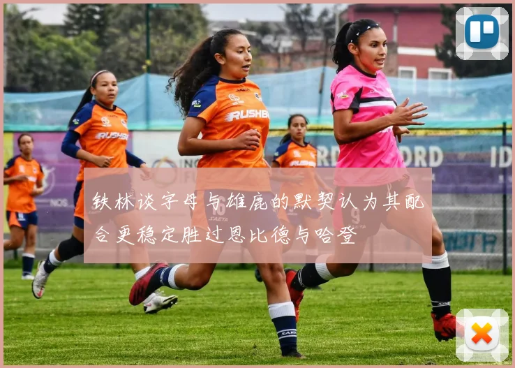 铁林谈字母与雄鹿的默契认为其配合更稳定胜过恩比德与哈登