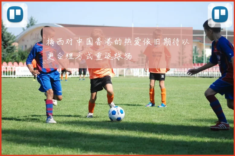 梅西对中国香港的热爱依旧期待以更合理方式重返球场