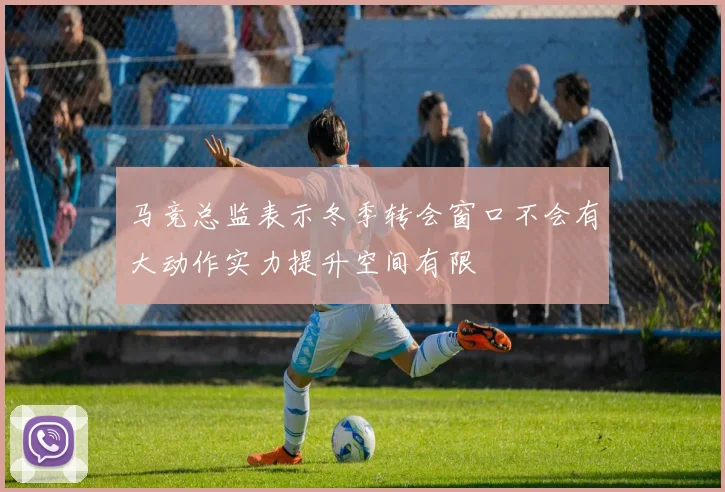 马竞总监表示冬季转会窗口不会有大动作实力提升空间有限