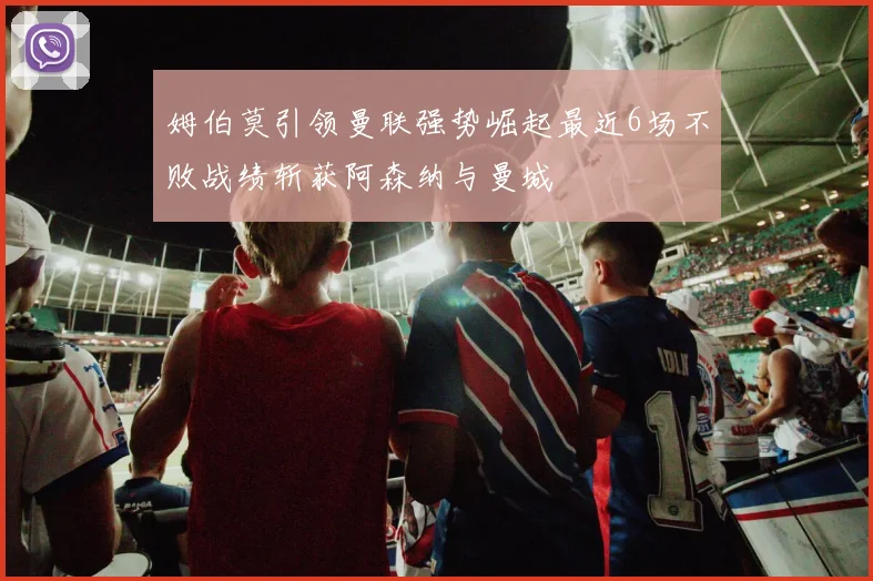 姆伯莫引领曼联强势崛起最近6场不败战绩斩获阿森纳与曼城
