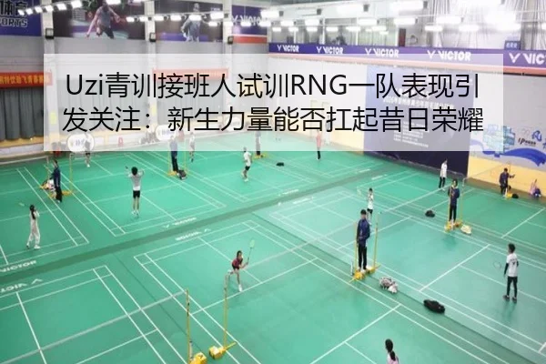 Uzi青训接班人试训RNG一队表现引发关注：新生力量能否扛起昔日荣耀（xingkong）